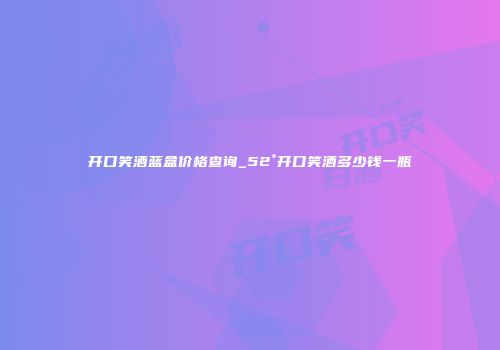 开口笑酒蓝盒价格查询_52°开口笑酒多少钱一瓶