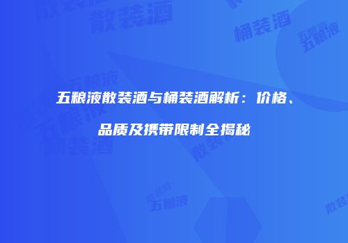 五粮液散装酒与桶装酒解析：价格、品质及携带限制全揭秘