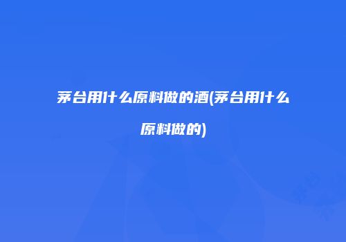 茅台用什么原料做的酒(茅台用什么原料做的)