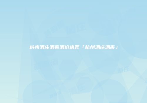 杭州酒庄酒窖酒价格表「杭州酒庄酒窖」