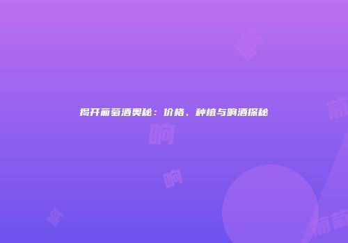 揭开葡萄酒奥秘：价格、种植与响酒探秘