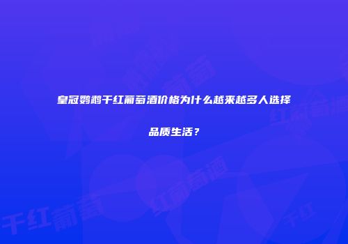 皇冠鹦鹉干红葡萄酒价格为什么越来越多人选择品质生活？