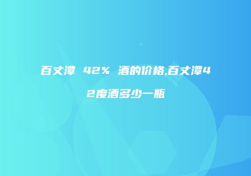 百丈潭 42% 酒的价格,百丈潭42度酒多少一瓶