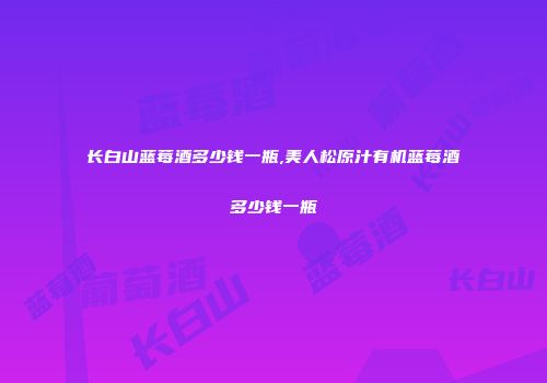 长白山蓝莓酒多少钱一瓶,美人松原汁有机蓝莓酒多少钱一瓶