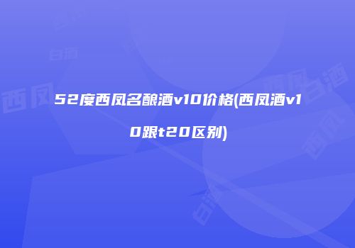 52度西凤名酿酒v10价格(西凤酒v10跟t20区别)