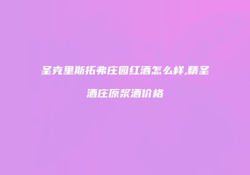 圣克里斯拓弗庄园红酒怎么样,精圣酒庄原浆酒价格