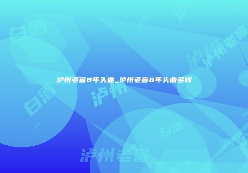 泸州老窖8年头曲_泸州老窖8年头曲多钱