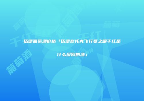 伍德葡萄酒价格「伍德斯托克飞行员之眼干红是什么级别的酒」