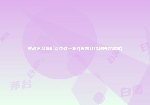 国酒茅台53°多少钱一瓶?(价格介绍和购买建议)