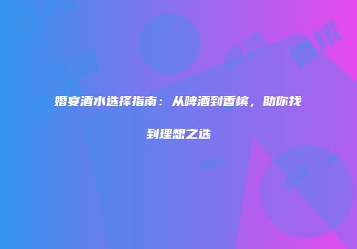 婚宴酒水选择指南：从啤酒到香槟，助你找到理想之选