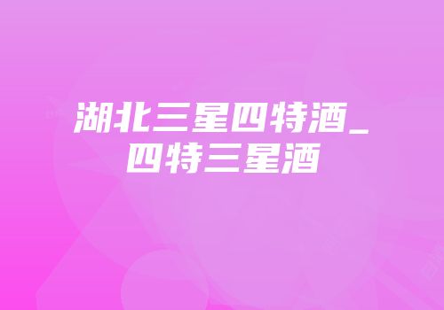 湖北三星四特酒_四特三星酒