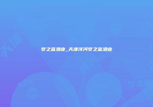 梦之蓝酒业_天津洋河梦之蓝酒业