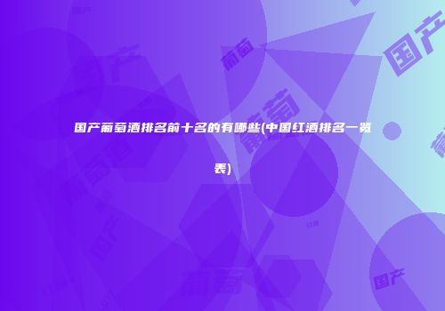 国产葡萄酒排名前十名的有哪些(中国红酒排名一览表)