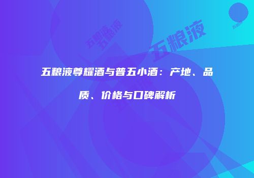 五粮液尊耀酒与普五小酒：产地、品质、价格与口碑解析