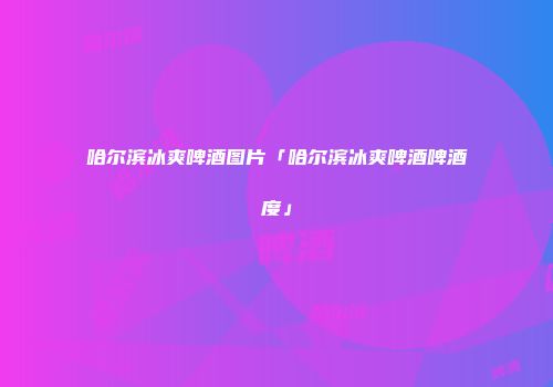哈尔滨冰爽啤酒图片「哈尔滨冰爽啤酒啤酒度」
