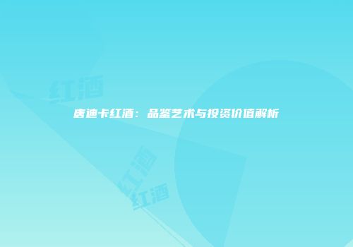 唐迪卡红酒：品鉴艺术与投资价值解析