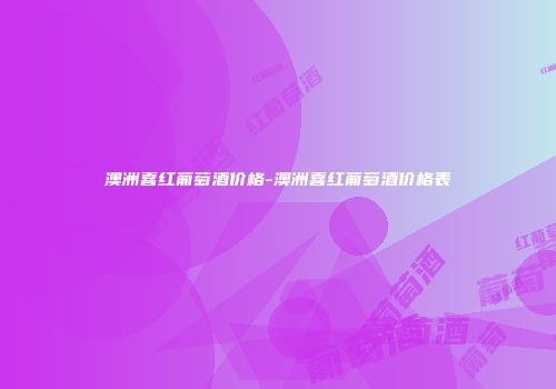 澳洲喜红葡萄酒价格-澳洲喜红葡萄酒价格表
