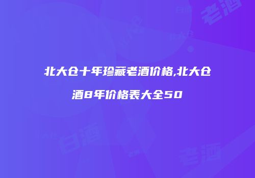 北大仓十年珍藏老酒价格,北大仓酒8年价格表大全50