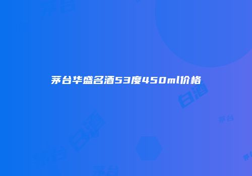 茅台华盛名酒53度450ml价格