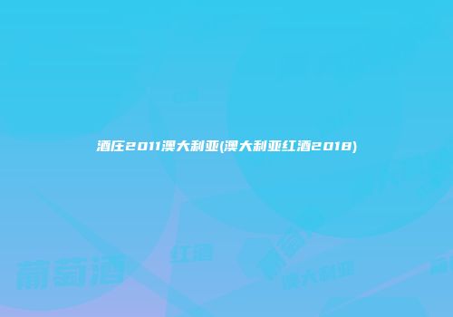 酒庄2011澳大利亚(澳大利亚红酒2018)