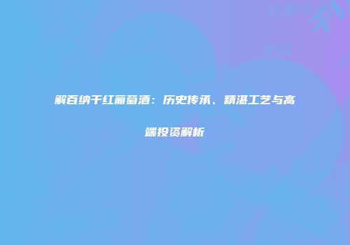 解百纳干红葡萄酒：历史传承、精湛工艺与高端投资解析