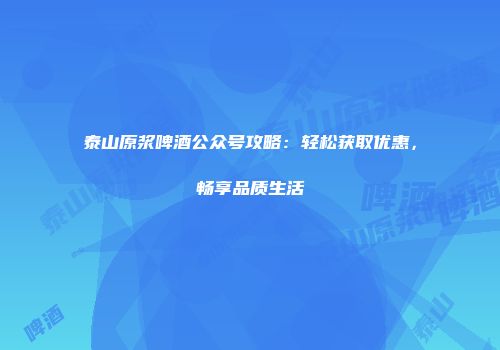泰山原浆啤酒公众号攻略：轻松获取优惠，畅享品质生活