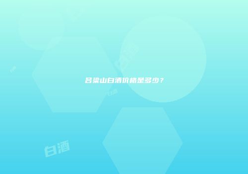 吕梁山白酒价格是多少？