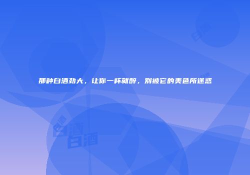 那种白酒劲大，让你一杯就醉，别被它的美色所迷惑