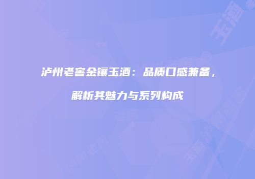 泸州老窖金镶玉酒：品质口感兼备，解析其魅力与系列构成