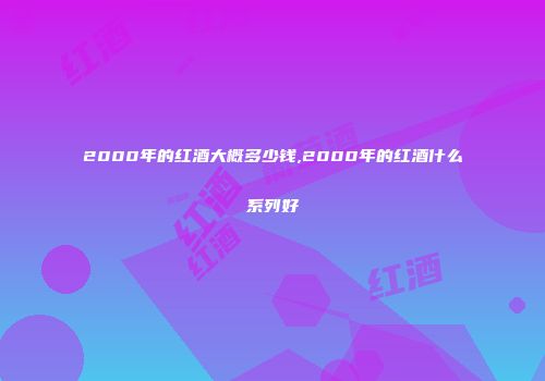2000年的红酒大概多少钱,2000年的红酒什么系列好