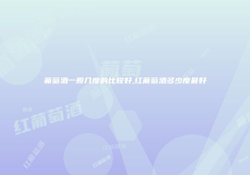 葡萄酒一般几度的比较好,红葡萄酒多少度最好