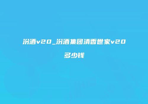 汾酒v20_汾酒集团清香世家v20多少钱