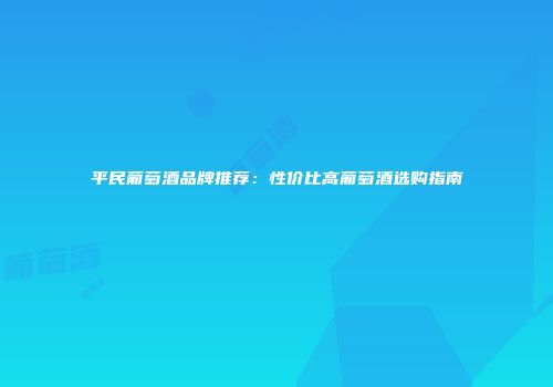 平民葡萄酒品牌推荐：性价比高葡萄酒选购指南