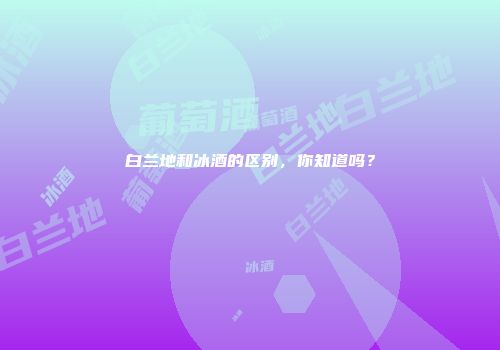 白兰地和冰酒的区别，你知道吗？