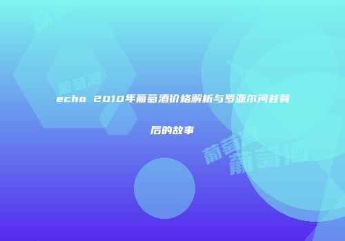 echo 2010年葡萄酒价格解析与罗亚尔河谷背后的故事