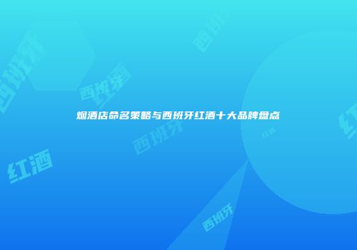 烟酒店命名策略与西班牙红酒十大品牌盘点