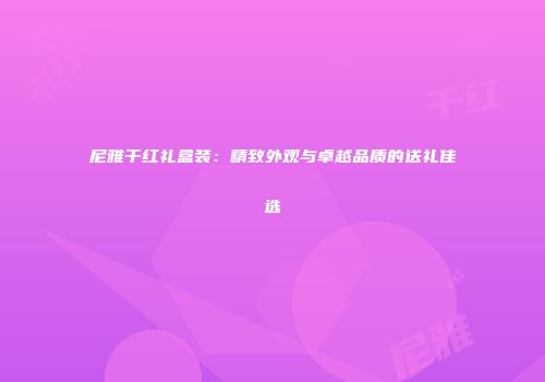 尼雅干红礼盒装：精致外观与卓越品质的送礼佳选