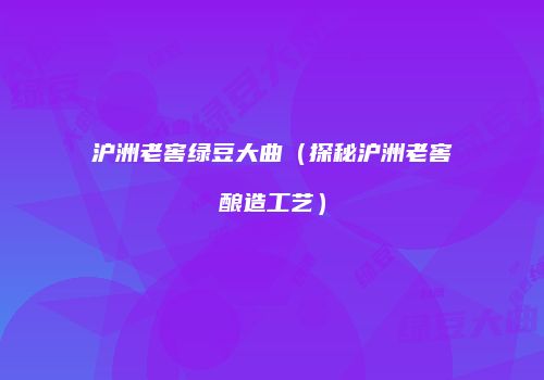 沪洲老窖绿豆大曲（探秘沪洲老窖酿造工艺）