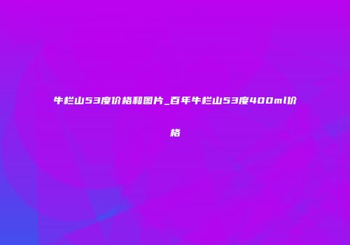 牛栏山53度价格和图片_百年牛栏山53度400ml价格
