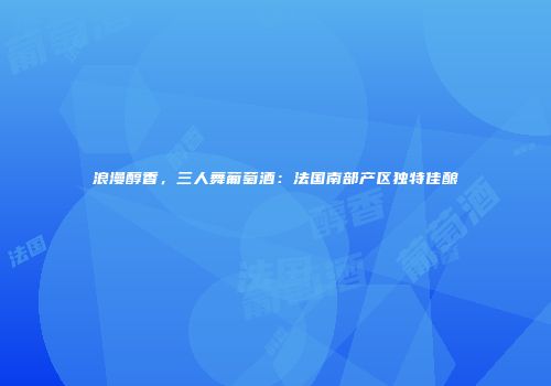 浪漫醇香，三人舞葡萄酒：法国南部产区独特佳酿