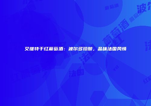 艾维特干红葡萄酒：波尔多珍酿，品味法国风情