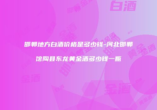 邯郸地方白酒价格是多少钱-河北邯郸馆陶县东龙黄金酒多少钱一瓶