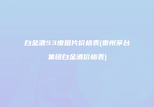 白金酒53度图片价格表(贵州茅台集团白金酒价格表)