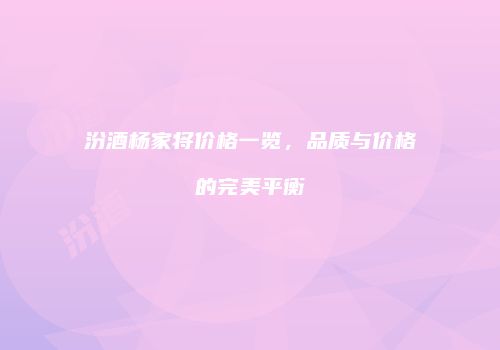 汾酒杨家将价格一览，品质与价格的完美平衡