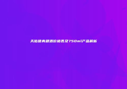 天佑德青稞酒价格表及750ml产品解析