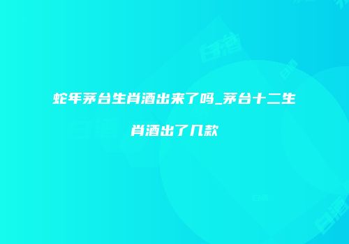 蛇年茅台生肖酒出来了吗_茅台十二生肖酒出了几款