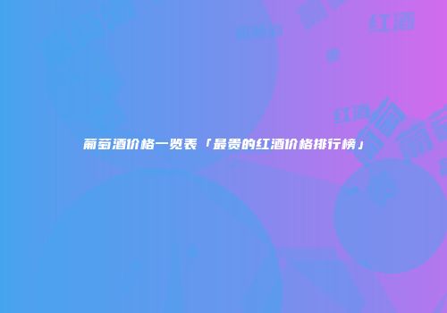 葡萄酒价格一览表「最贵的红酒价格排行榜」