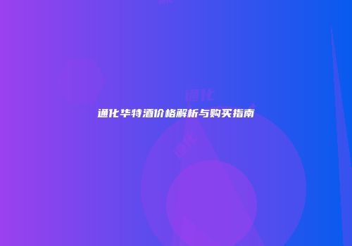 通化华特酒价格解析与购买指南