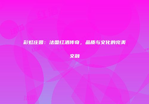 彩虹庄园：法国红酒传奇，品质与文化的完美交融
