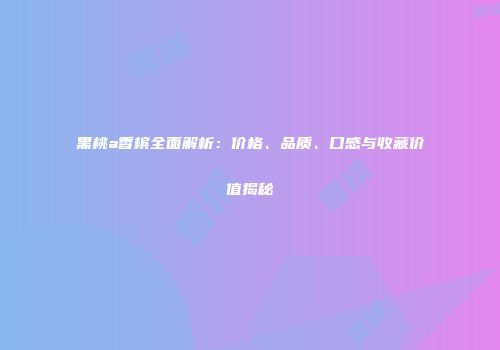 黑桃a香槟全面解析：价格、品质、口感与收藏价值揭秘